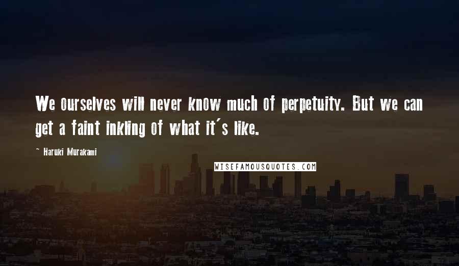 Haruki Murakami Quotes: We ourselves will never know much of perpetuity. But we can get a faint inkling of what it's like.