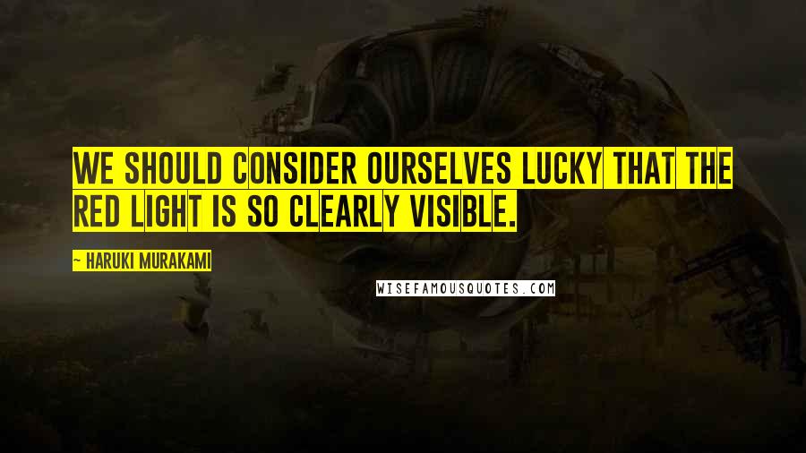 Haruki Murakami Quotes: We should consider ourselves lucky that the red light is so clearly visible.
