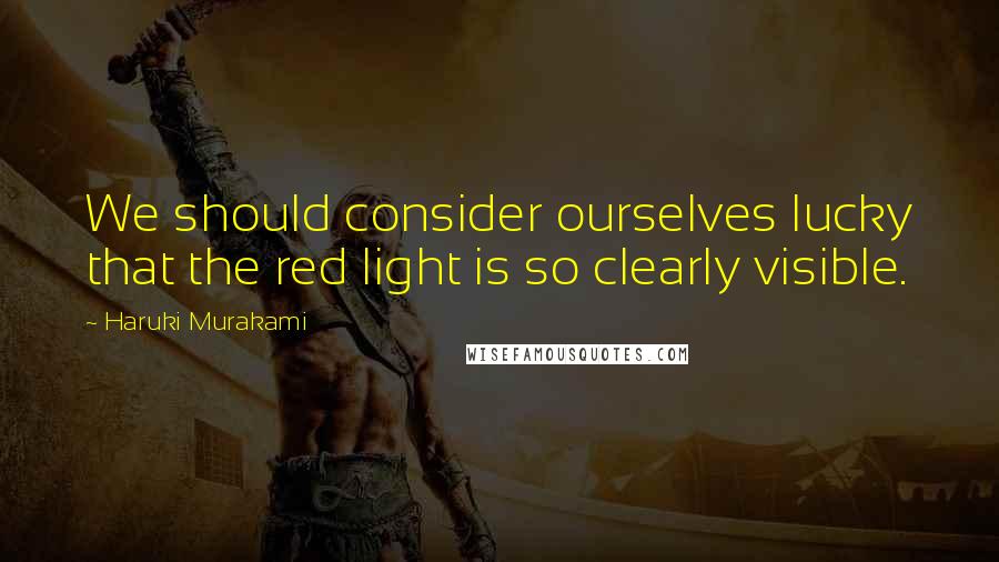 Haruki Murakami Quotes: We should consider ourselves lucky that the red light is so clearly visible.