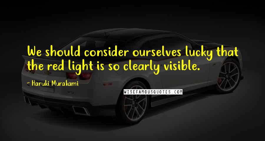 Haruki Murakami Quotes: We should consider ourselves lucky that the red light is so clearly visible.