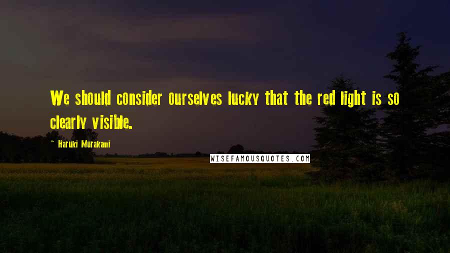 Haruki Murakami Quotes: We should consider ourselves lucky that the red light is so clearly visible.