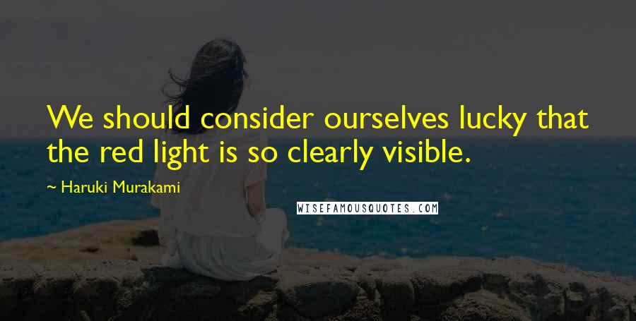 Haruki Murakami Quotes: We should consider ourselves lucky that the red light is so clearly visible.