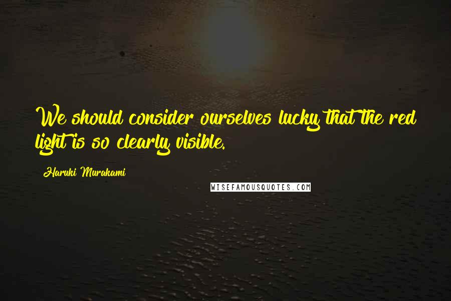 Haruki Murakami Quotes: We should consider ourselves lucky that the red light is so clearly visible.