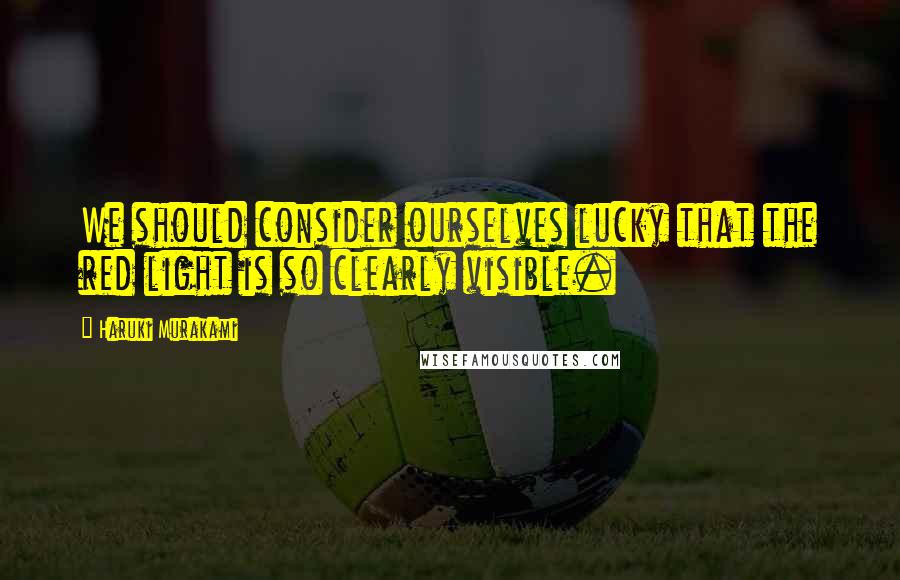 Haruki Murakami Quotes: We should consider ourselves lucky that the red light is so clearly visible.