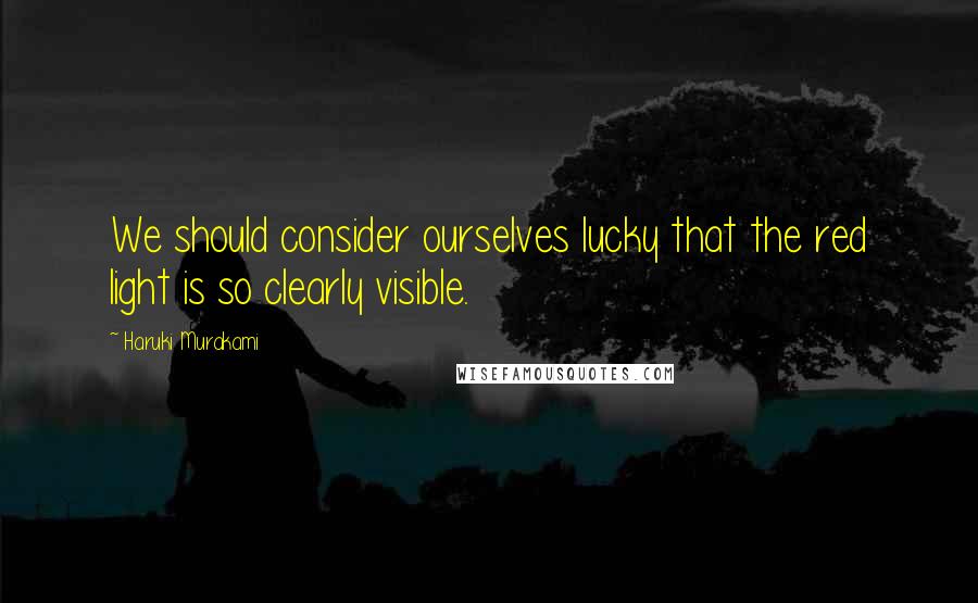 Haruki Murakami Quotes: We should consider ourselves lucky that the red light is so clearly visible.