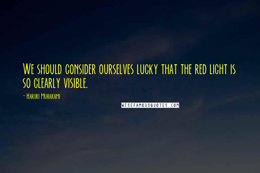 Haruki Murakami Quotes: We should consider ourselves lucky that the red light is so clearly visible.