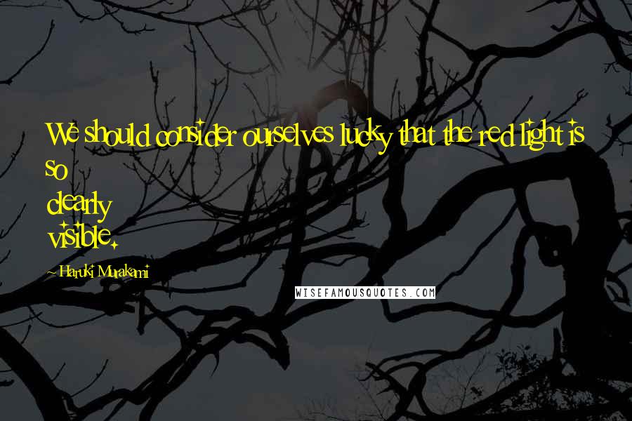 Haruki Murakami Quotes: We should consider ourselves lucky that the red light is so clearly visible.