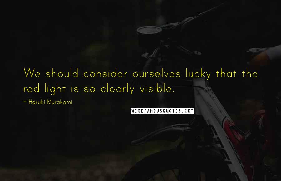 Haruki Murakami Quotes: We should consider ourselves lucky that the red light is so clearly visible.