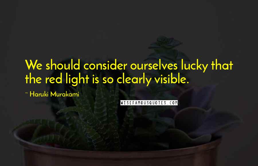 Haruki Murakami Quotes: We should consider ourselves lucky that the red light is so clearly visible.
