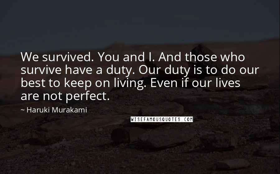 Haruki Murakami Quotes: We survived. You and I. And those who survive have a duty. Our duty is to do our best to keep on living. Even if our lives are not perfect.