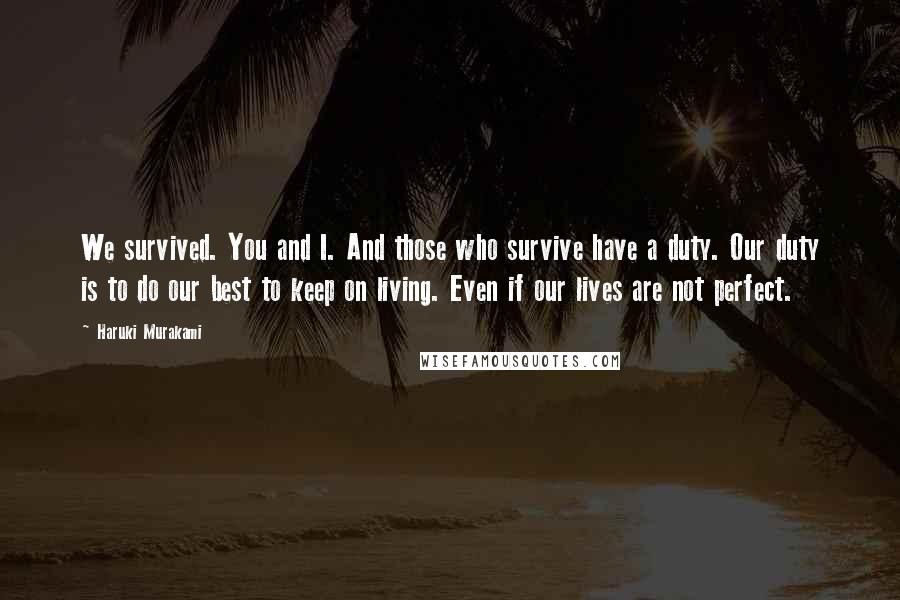 Haruki Murakami Quotes: We survived. You and I. And those who survive have a duty. Our duty is to do our best to keep on living. Even if our lives are not perfect.