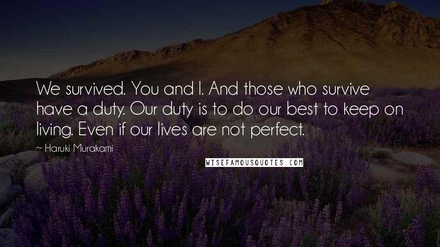 Haruki Murakami Quotes: We survived. You and I. And those who survive have a duty. Our duty is to do our best to keep on living. Even if our lives are not perfect.