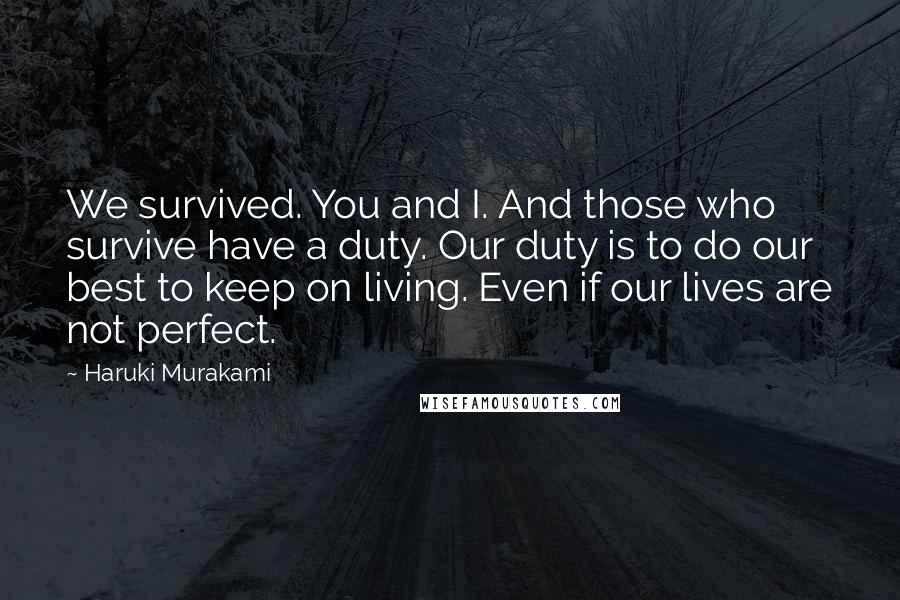 Haruki Murakami Quotes: We survived. You and I. And those who survive have a duty. Our duty is to do our best to keep on living. Even if our lives are not perfect.