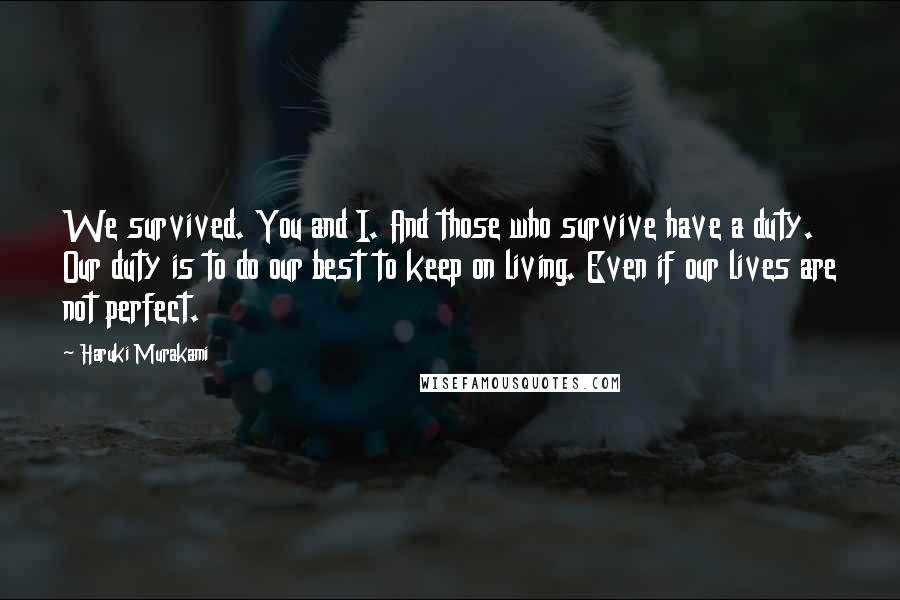 Haruki Murakami Quotes: We survived. You and I. And those who survive have a duty. Our duty is to do our best to keep on living. Even if our lives are not perfect.