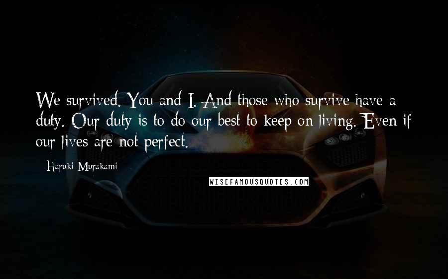 Haruki Murakami Quotes: We survived. You and I. And those who survive have a duty. Our duty is to do our best to keep on living. Even if our lives are not perfect.