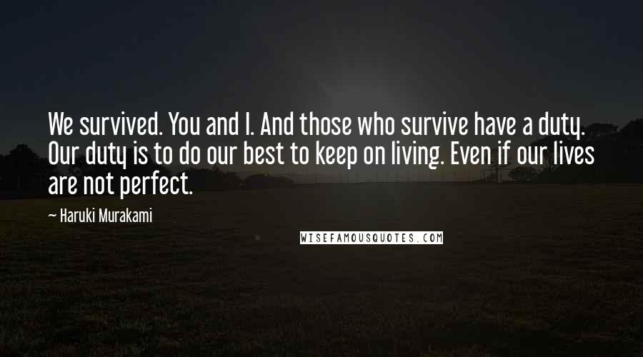 Haruki Murakami Quotes: We survived. You and I. And those who survive have a duty. Our duty is to do our best to keep on living. Even if our lives are not perfect.