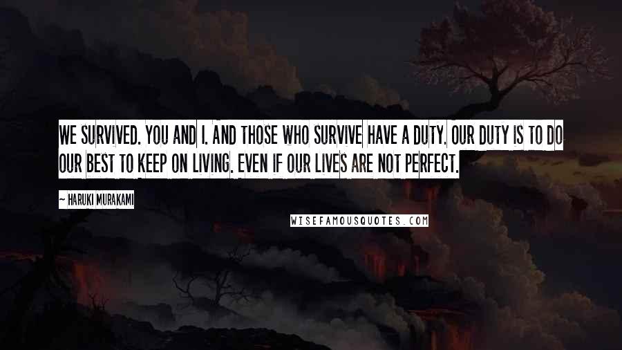 Haruki Murakami Quotes: We survived. You and I. And those who survive have a duty. Our duty is to do our best to keep on living. Even if our lives are not perfect.