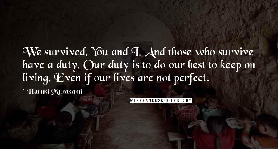 Haruki Murakami Quotes: We survived. You and I. And those who survive have a duty. Our duty is to do our best to keep on living. Even if our lives are not perfect.