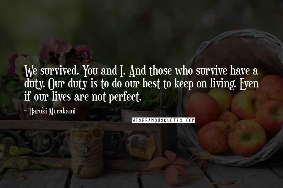 Haruki Murakami Quotes: We survived. You and I. And those who survive have a duty. Our duty is to do our best to keep on living. Even if our lives are not perfect.