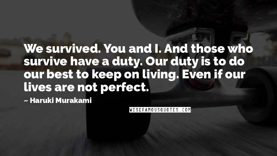 Haruki Murakami Quotes: We survived. You and I. And those who survive have a duty. Our duty is to do our best to keep on living. Even if our lives are not perfect.