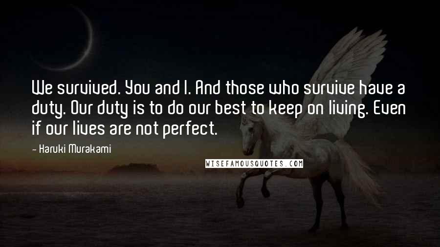 Haruki Murakami Quotes: We survived. You and I. And those who survive have a duty. Our duty is to do our best to keep on living. Even if our lives are not perfect.