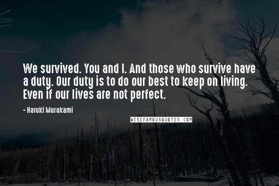 Haruki Murakami Quotes: We survived. You and I. And those who survive have a duty. Our duty is to do our best to keep on living. Even if our lives are not perfect.