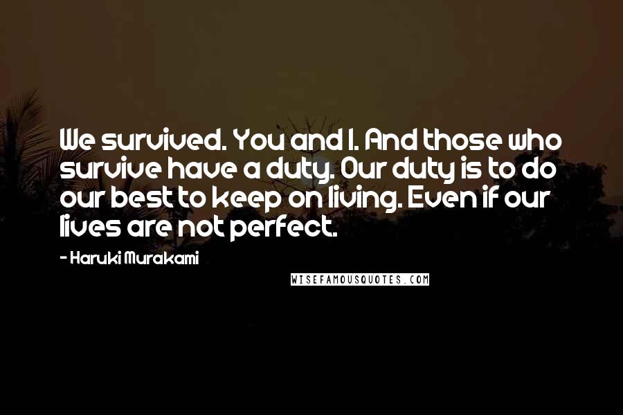 Haruki Murakami Quotes: We survived. You and I. And those who survive have a duty. Our duty is to do our best to keep on living. Even if our lives are not perfect.