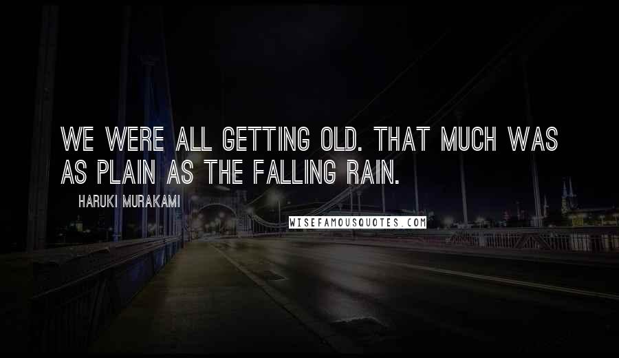 Haruki Murakami Quotes: We were all getting old. That much was as plain as the falling rain.