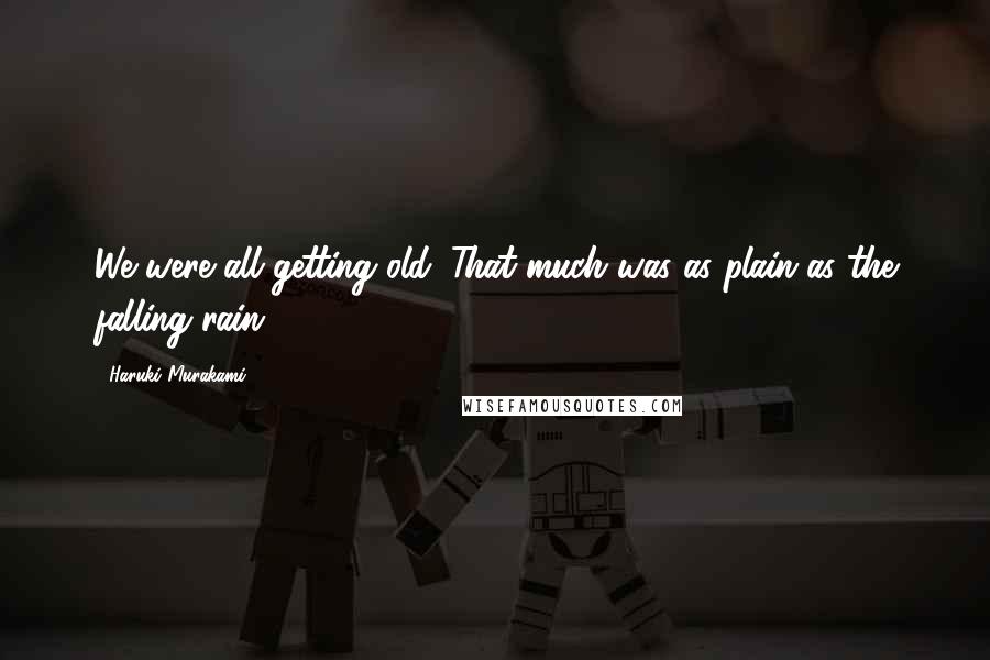 Haruki Murakami Quotes: We were all getting old. That much was as plain as the falling rain.