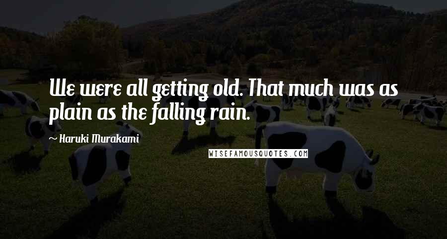 Haruki Murakami Quotes: We were all getting old. That much was as plain as the falling rain.