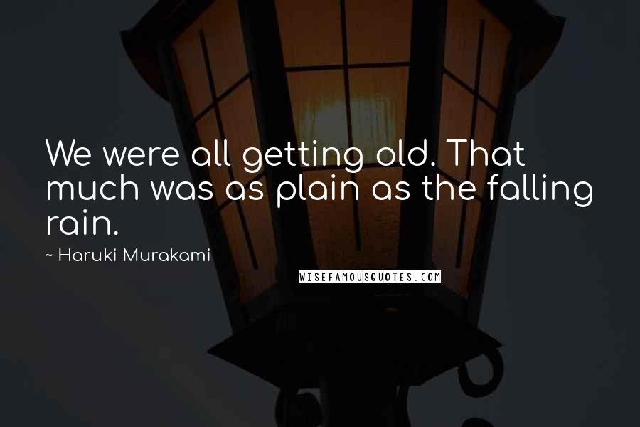 Haruki Murakami Quotes: We were all getting old. That much was as plain as the falling rain.