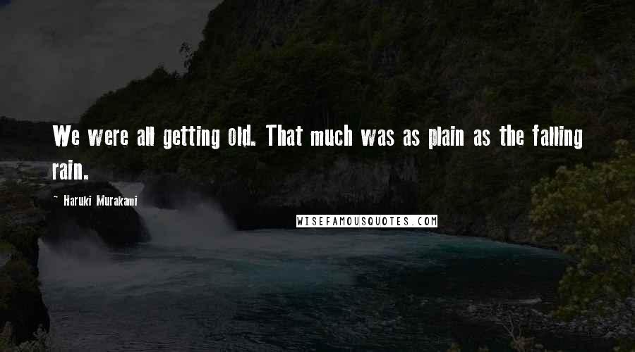 Haruki Murakami Quotes: We were all getting old. That much was as plain as the falling rain.