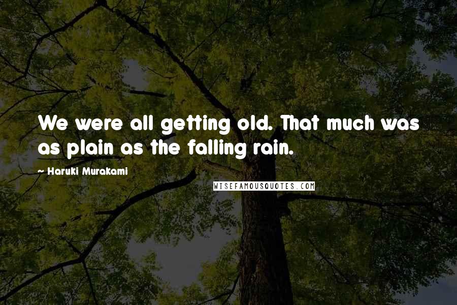 Haruki Murakami Quotes: We were all getting old. That much was as plain as the falling rain.