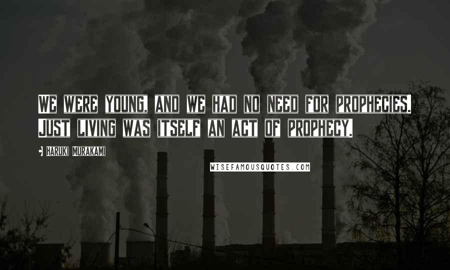 Haruki Murakami Quotes: We were young, and we had no need for prophecies. Just living was itself an act of prophecy.