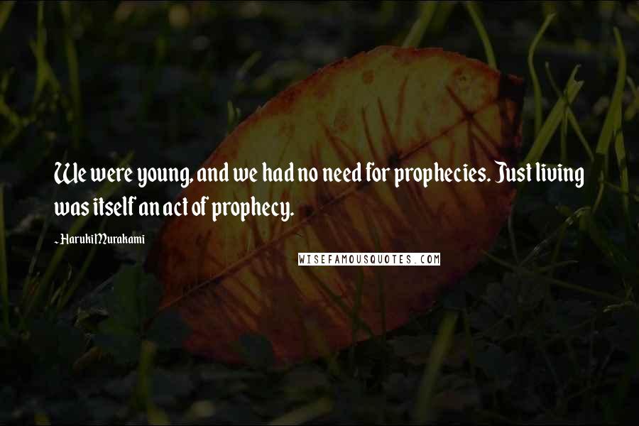 Haruki Murakami Quotes: We were young, and we had no need for prophecies. Just living was itself an act of prophecy.