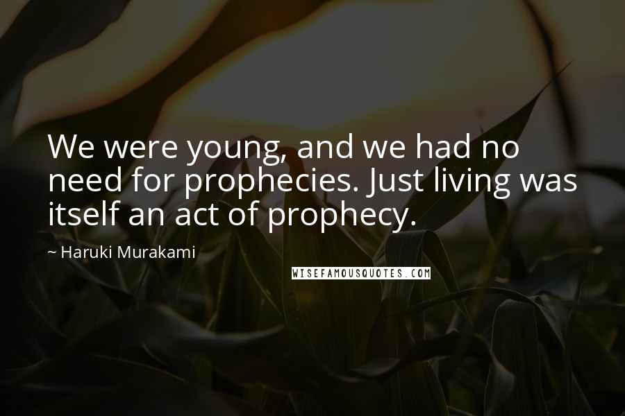 Haruki Murakami Quotes: We were young, and we had no need for prophecies. Just living was itself an act of prophecy.