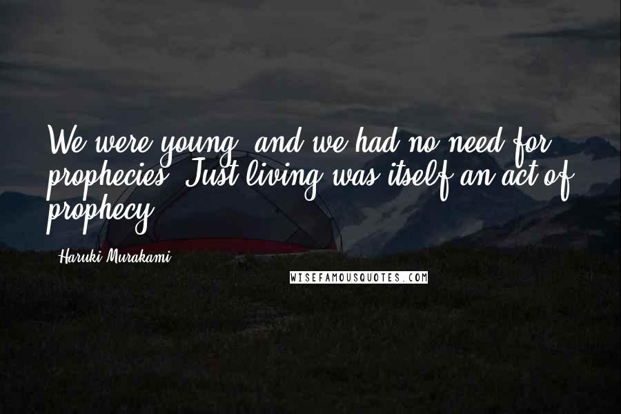 Haruki Murakami Quotes: We were young, and we had no need for prophecies. Just living was itself an act of prophecy.