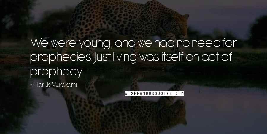 Haruki Murakami Quotes: We were young, and we had no need for prophecies. Just living was itself an act of prophecy.