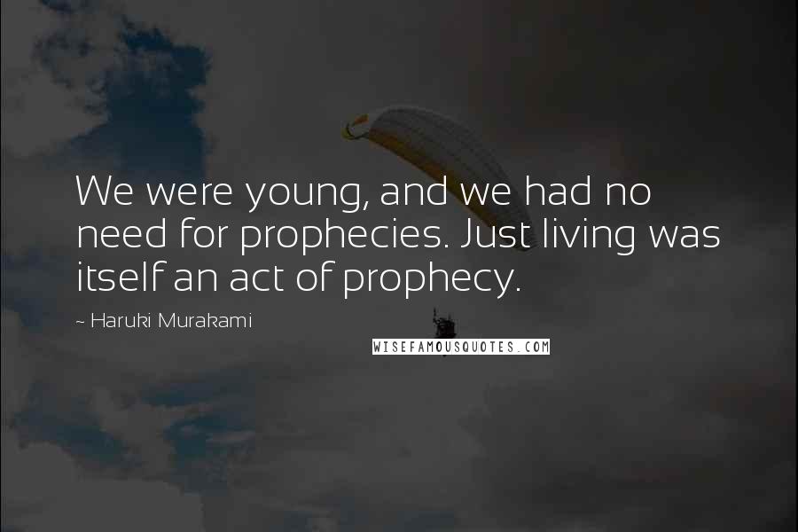 Haruki Murakami Quotes: We were young, and we had no need for prophecies. Just living was itself an act of prophecy.