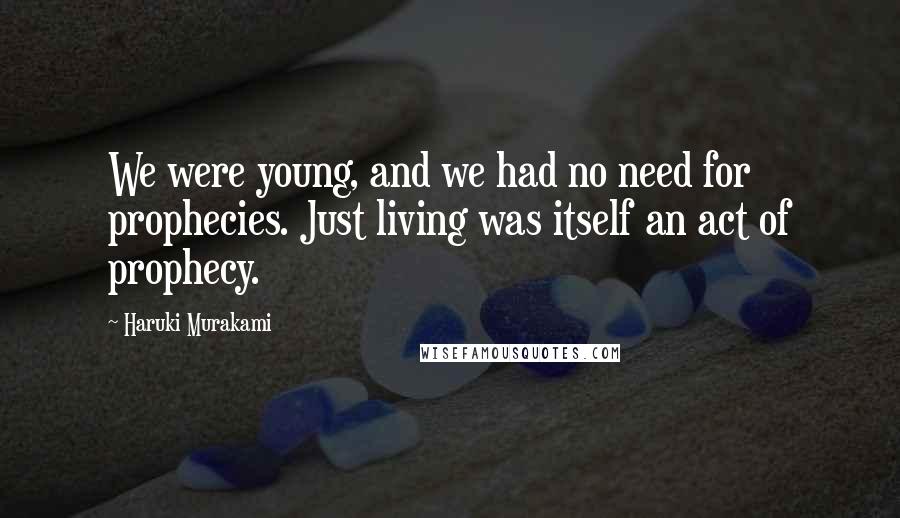 Haruki Murakami Quotes: We were young, and we had no need for prophecies. Just living was itself an act of prophecy.