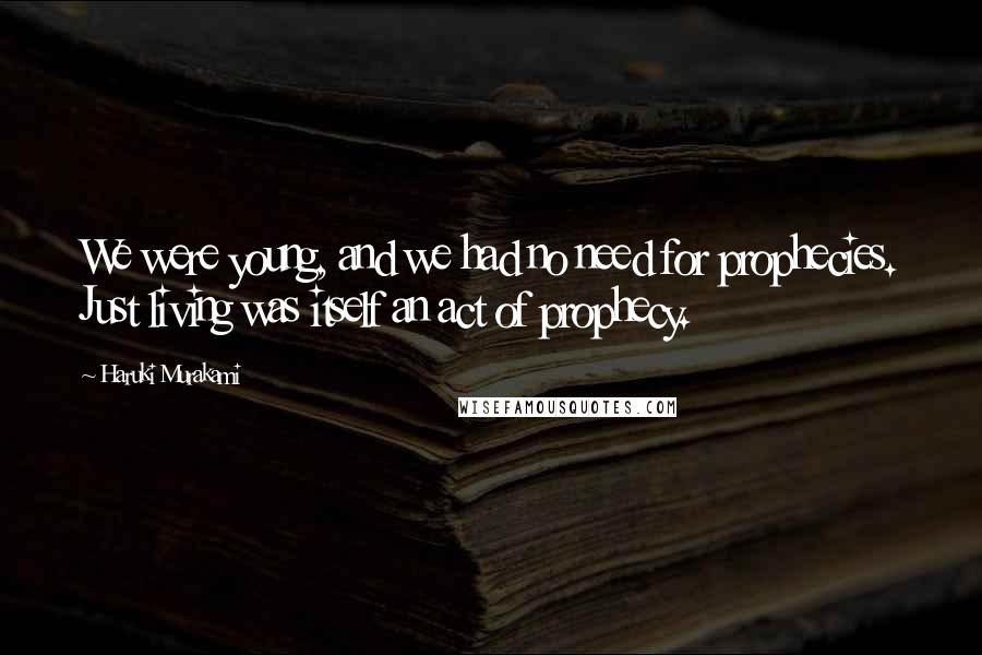 Haruki Murakami Quotes: We were young, and we had no need for prophecies. Just living was itself an act of prophecy.