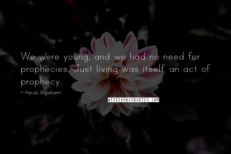 Haruki Murakami Quotes: We were young, and we had no need for prophecies. Just living was itself an act of prophecy.