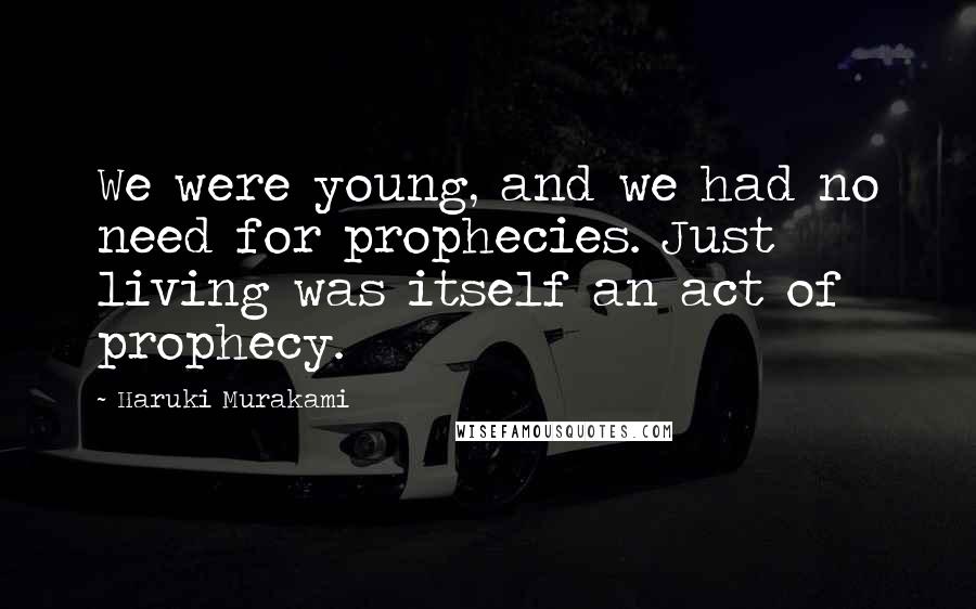 Haruki Murakami Quotes: We were young, and we had no need for prophecies. Just living was itself an act of prophecy.