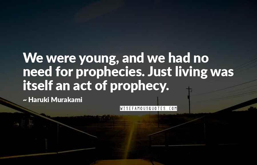 Haruki Murakami Quotes: We were young, and we had no need for prophecies. Just living was itself an act of prophecy.