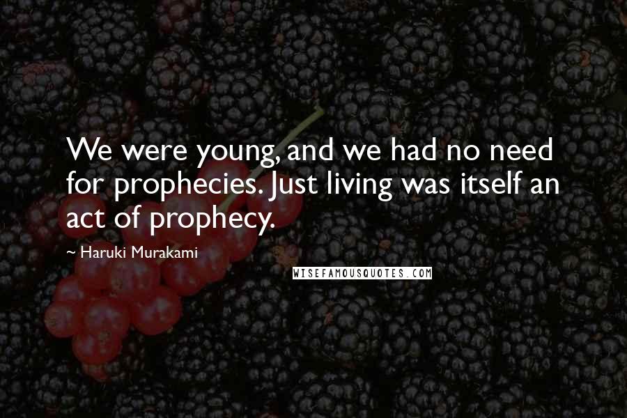 Haruki Murakami Quotes: We were young, and we had no need for prophecies. Just living was itself an act of prophecy.