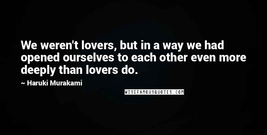 Haruki Murakami Quotes: We weren't lovers, but in a way we had opened ourselves to each other even more deeply than lovers do.