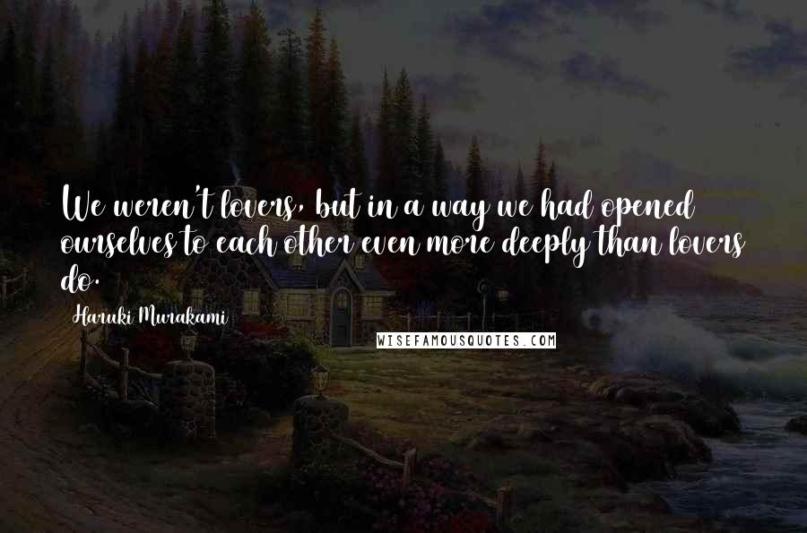 Haruki Murakami Quotes: We weren't lovers, but in a way we had opened ourselves to each other even more deeply than lovers do.