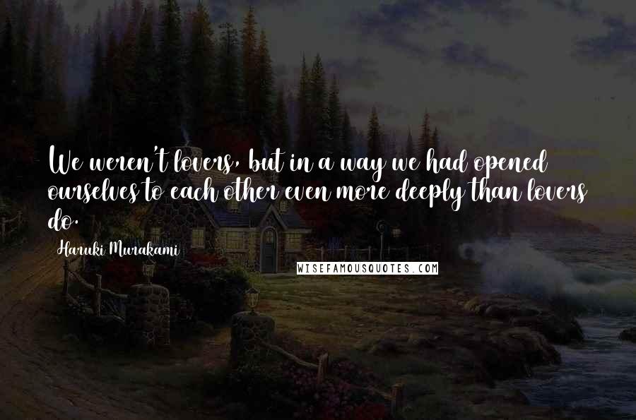 Haruki Murakami Quotes: We weren't lovers, but in a way we had opened ourselves to each other even more deeply than lovers do.