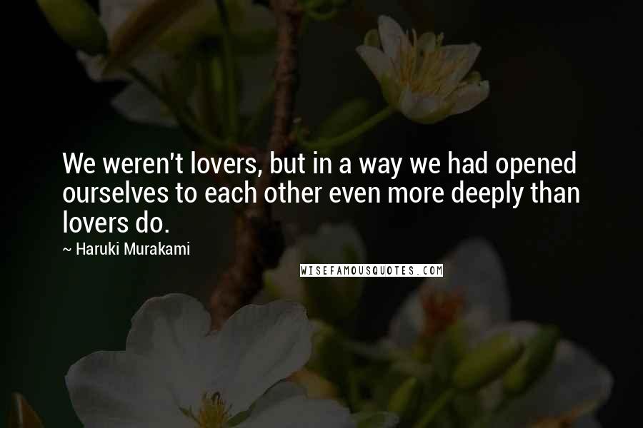 Haruki Murakami Quotes: We weren't lovers, but in a way we had opened ourselves to each other even more deeply than lovers do.