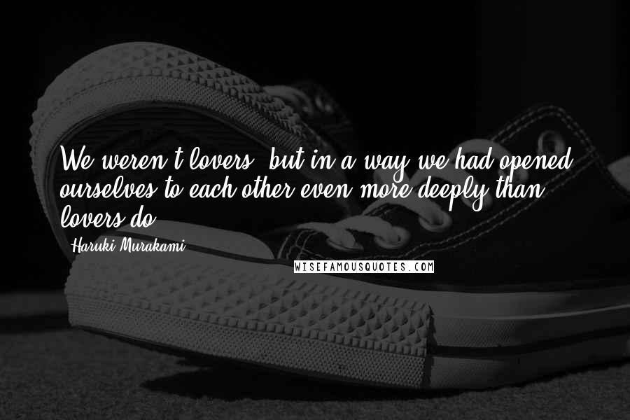 Haruki Murakami Quotes: We weren't lovers, but in a way we had opened ourselves to each other even more deeply than lovers do.